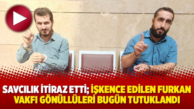 Savcılık itiraz etti; işkence edilen Furkan Vakfı gönüllüleri bugün tutuklandı