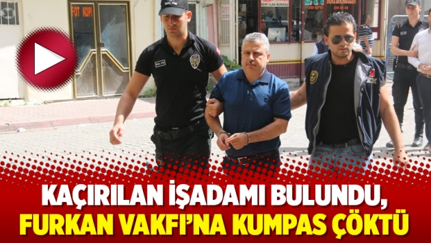 Kaçırılan işadamı bulundu, Furkan Vakfı’na kumpas çöktü