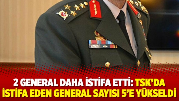 2 general daha istifa etti: TSK’da istifa eden general sayısı 5’e yükseldi