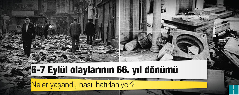 6-7 Eylül olaylarının 66. yıl dönümü: Neler yaşandı, nasıl hatırlanıyor?