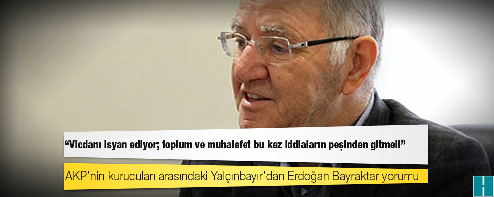 AKP’nin kurucuları arasındaki Yalçınbayır’dan Erdoğan Bayraktar yorumu: Vicdanı isyan ediyor; toplum ve muhalefet bu kez iddiaların peşinden gitmeli