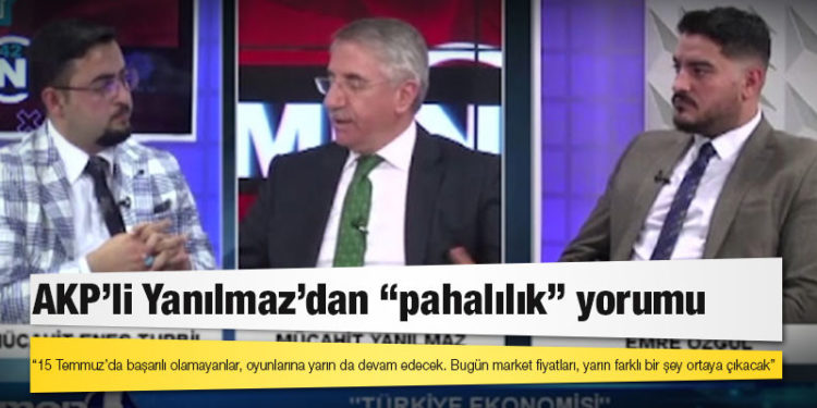 AKP'li Yanılmaz’dan “pahalılık” yorumu: 15 Temmuz’un devamı
