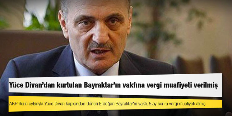 AKP'lilerin oylarıyla Yüce Divan kapısından dönen Erdoğan Bayraktar'ın vakfı, 5 ay sonra vergi muafiyeti almış