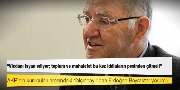 AKP’nin kurucuları arasındaki Yalçınbayır’dan Erdoğan Bayraktar yorumu: Vicdanı isyan ediyor; toplum ve muhalefet bu kez iddiaların peşinden gitmeli