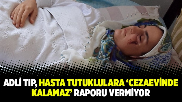 Adli Tıp, hasta tutuklulara ‘cezaevinde kalamaz’ raporu vermiyor