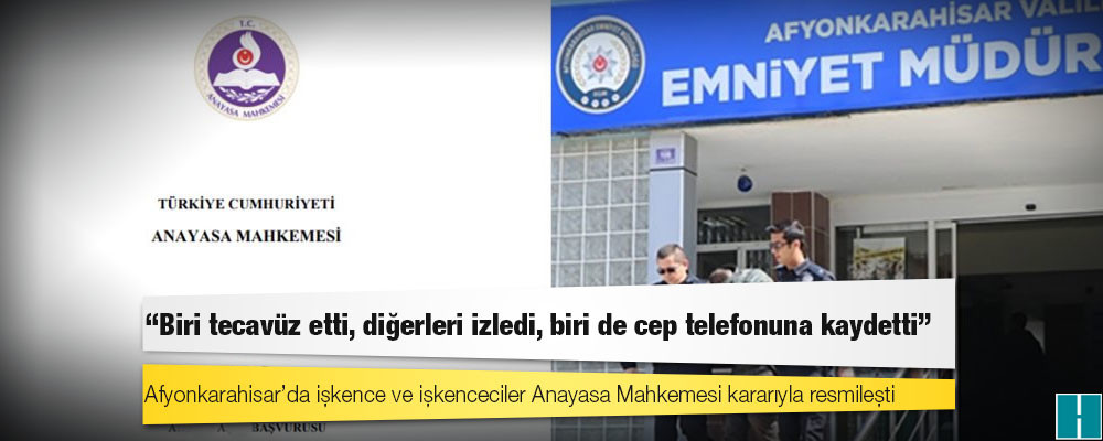 Afyonkarahisar’da işkence ve işkenceciler Anayasa Mahkemesi kararıyla resmileşti: Biri tecavüz etti, diğerleri izledi, biri de cep telefonuna kaydetti