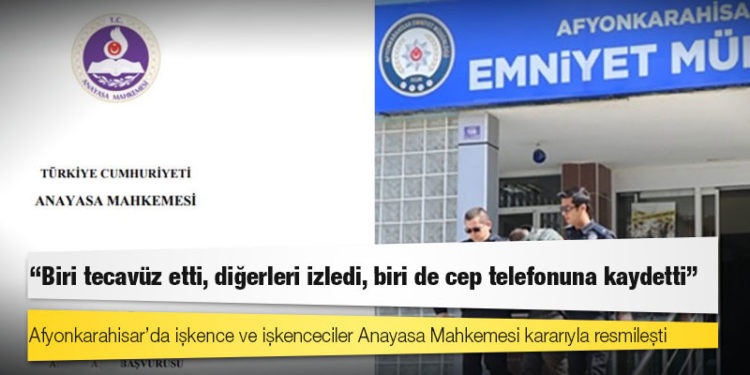 Afyonkarahisar’da işkence ve işkenceciler Anayasa Mahkemesi kararıyla resmileşti: Biri tecavüz etti, diğerleri izledi, biri de cep telefonuna kaydetti