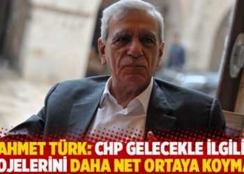 Ahmet T&uuml;rk: CHP gelecekle ilgili projelerini daha a&ccedil;ık ve net ortaya koymalı