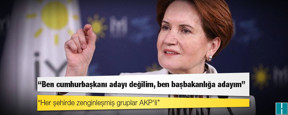 Akşener: Ben cumhurbaşkanı adayı değilim, ben başbakanlığa adayım