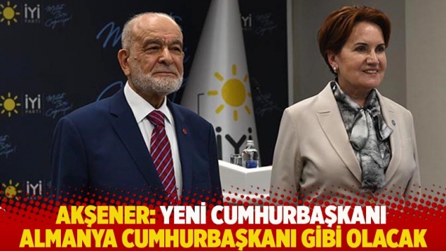 Akşener: Yeni Cumhurbaşkanı Almanya Cumhurbaşkanı gibi olacak