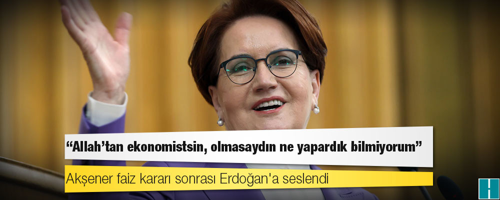 Akşener faiz kararı sonrası Erdoğan'a seslendi: "Allah'tan ekonomistsin, olmasaydın ne yapardık bilmiyorum"