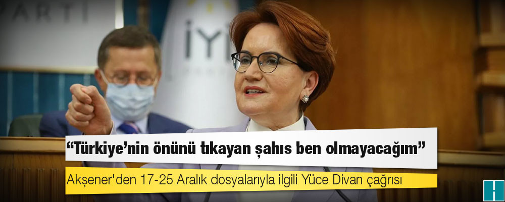 Akşener'den cumhurbaşkanı adaylığı açıklaması: Türkiye'nin önünü tıkayan şahıs ben olmayacağım