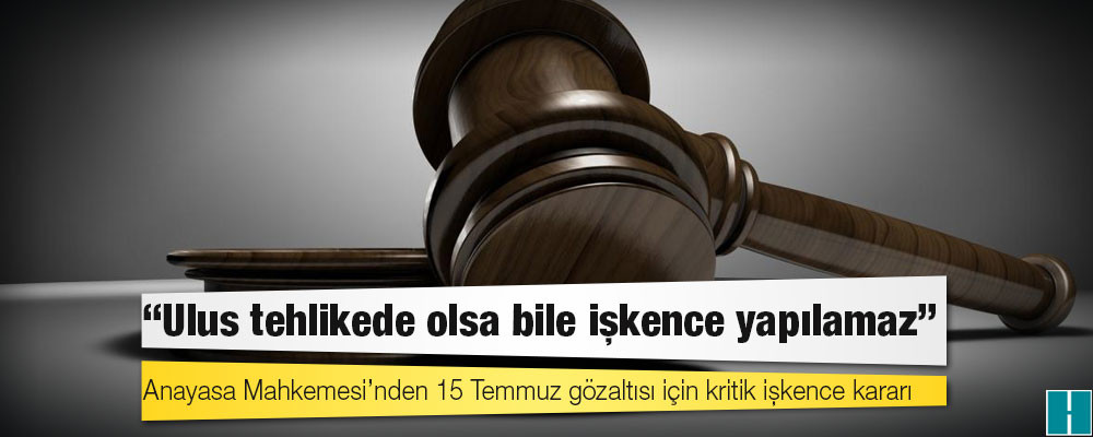 Anayasa Mahkemesi’nden 15 Temmuz gözaltısı için kritik işkence kararı: Ulus tehlikede olsa bile işkence yapılamaz