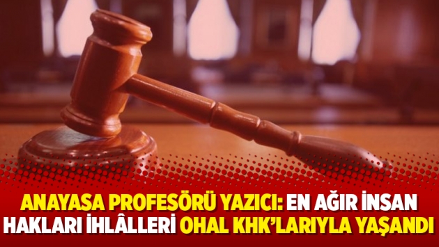 Anayasa profesörü Yazıcı: En ağır insan hakları ihlâlleri OHAL KHK’larıyla yaşandı