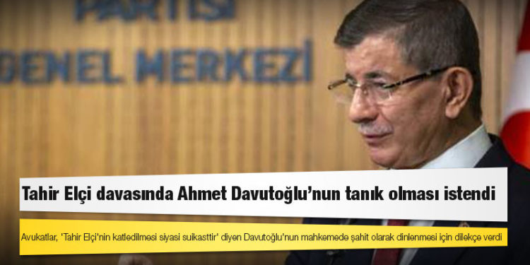 Avukatlar, 'Tahir Elçi'nin katledilmesi siyasi suikasttir' diyen Davutoğlu'nun mahkemede şahit olarak dinlenmesi için dilekçe verdi