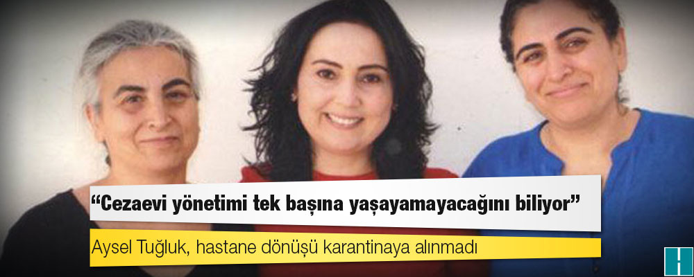 Aysel Tuğluk, hastane dönüşü karantinaya alınmadı: ‘Cezaevi yönetimi tek başına yaşayamayacağını biliyor’