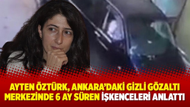 Ayten Öztürk, Ankara’daki gizli gözaltı merkezinde 6 ay süren işkenceleri anlattı