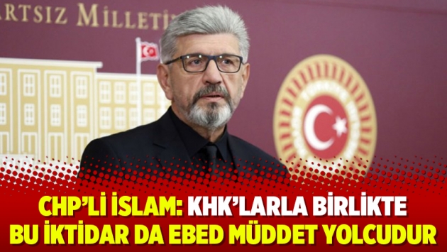 CHP’li İslam: KHK’larla birlikte bu iktidar da ebed müddet yolcudur