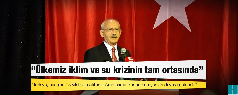 CHP lideri Kılıçdaroğlu: Ülkemiz iklim ve su krizinin tam ortasında