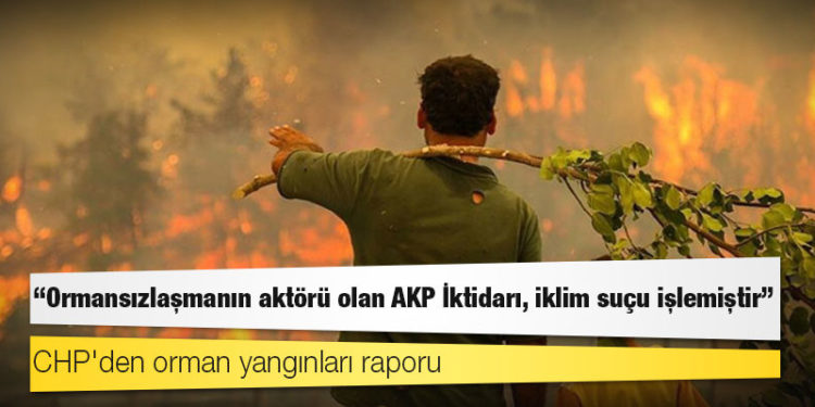 CHP'den orman yangınları raporu: Ormansızlaşmanın aktörü olan AKP İktidarı, iklim suçu işlemiştir