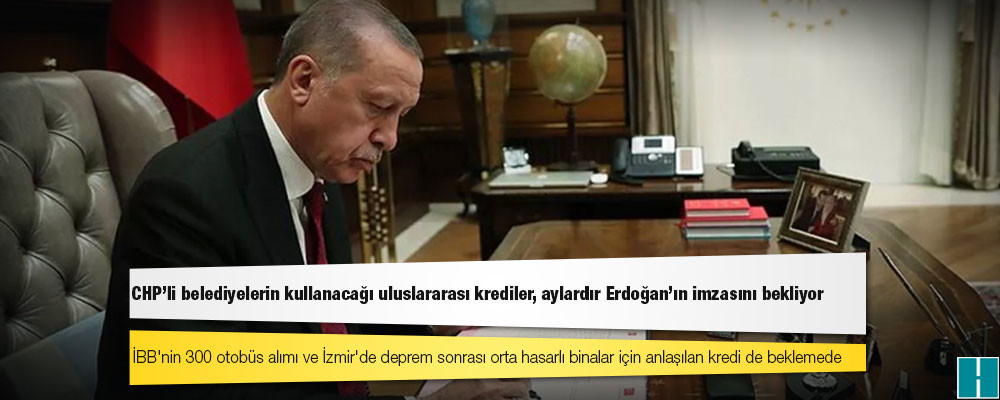 CHP'li belediyelerin kullanacağı uluslararası krediler, aylardır Erdoğan'ın imzasını bekliyor