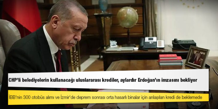 CHP'li belediyelerin kullanacağı uluslararası krediler, aylardır Erdoğan'ın imzasını bekliyor