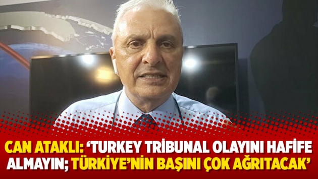 Can Ataklı: ‘Turkey Tribunal olayını hafife almayın; Türkiye’nin başını çok ağrıtacak’