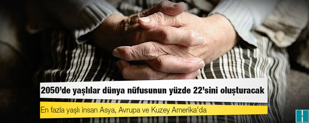 Dünya yaşlanıyor: 2050'de yaşlılar dünya nüfusunun yüzde 22'sini oluşturacak