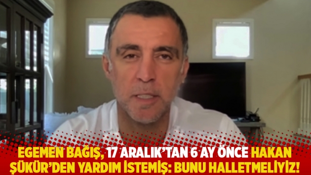 Egemen Bağış, 17 Aralık’tan 6 ay önce Hakan Şükür'den yardım istemiş: Bunu halletmeliyiz!