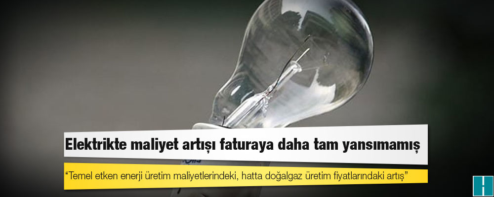 Elektrikte maliyet artışı faturaya daha tam yansımamış