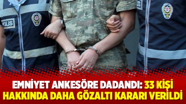 Emniyet ankesöre dadandı: 33 kişi hakkında daha gözaltı kararı verildi