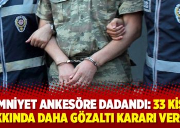 Emniyet ankes&ouml;re dadandı: 33 kişi hakkında daha g&ouml;zaltı kararı verildi
