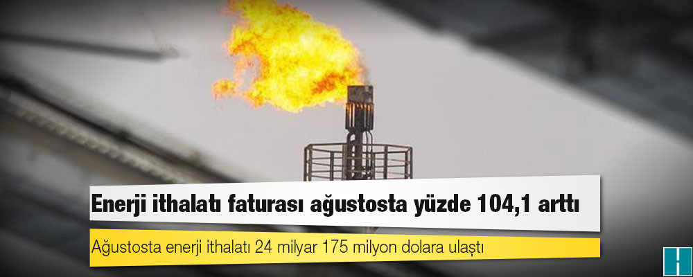 Enerji ithalatı faturası ağustosta yüzde 104,1 arttı