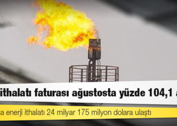 Enerji ithalatı faturası ağustosta yüzde 104,1 arttı
