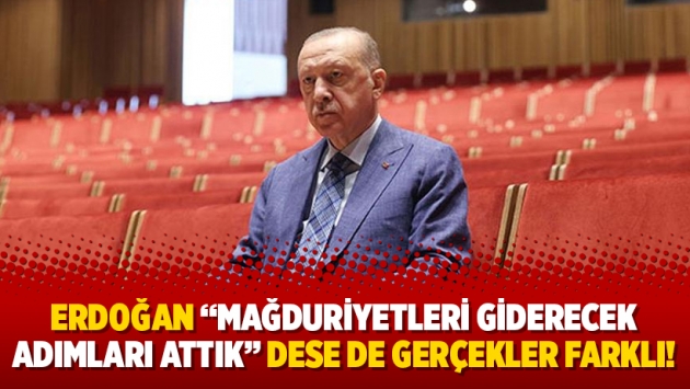 Erdoğan “Mağduriyetleri giderecek adımları attık” dese de gerçekler farklı!