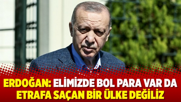 Erdoğan: Elimizde bol para var da etrafa saçan bir ülke değiliz