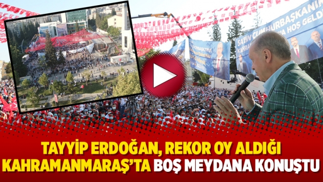 Erdoğan, rekor oy aldığı Kahramanmaraş’ta boş meydana konuştu