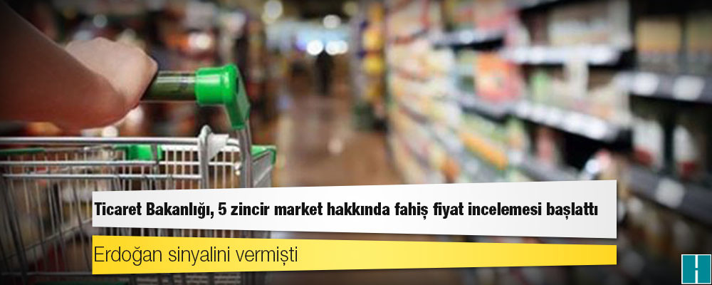 Erdoğan sinyalini vermişti; Ticaret Bakanlığı, 5 zincir market hakkında fahiş fiyat incelemesi başlattı