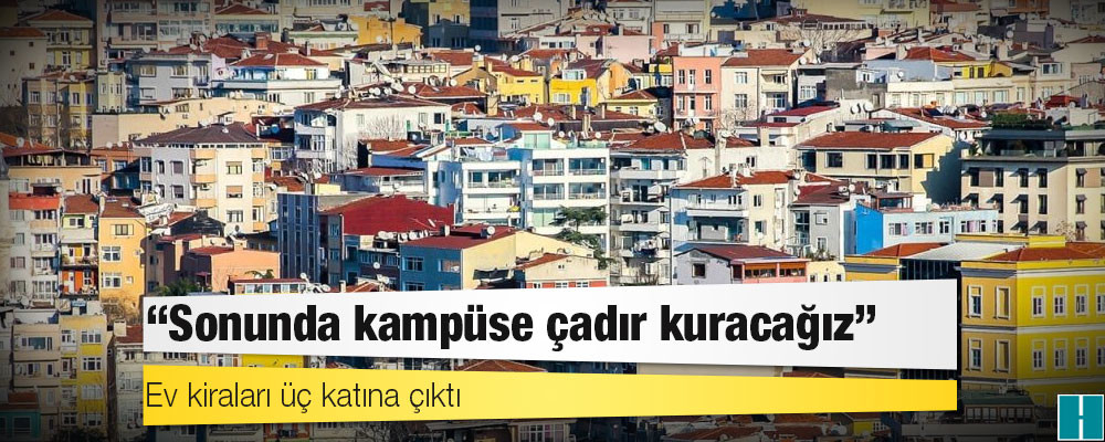 Ev kiraları üç katına çıktı: ‘Sonunda kampüse çadır kuracağız’