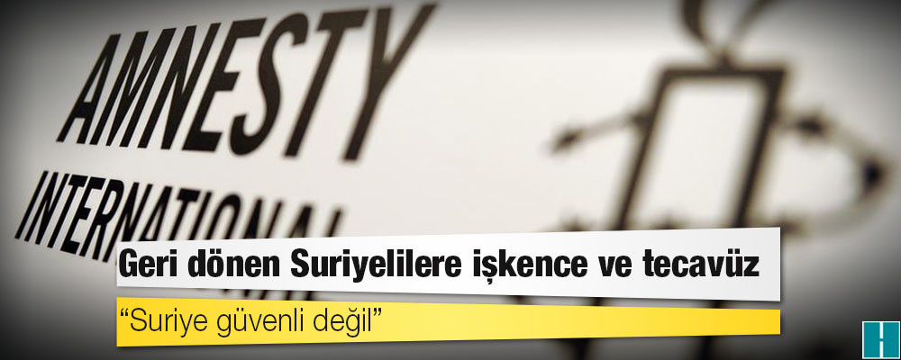 Geri dönen Suriyelilere işkence ve tecavüz