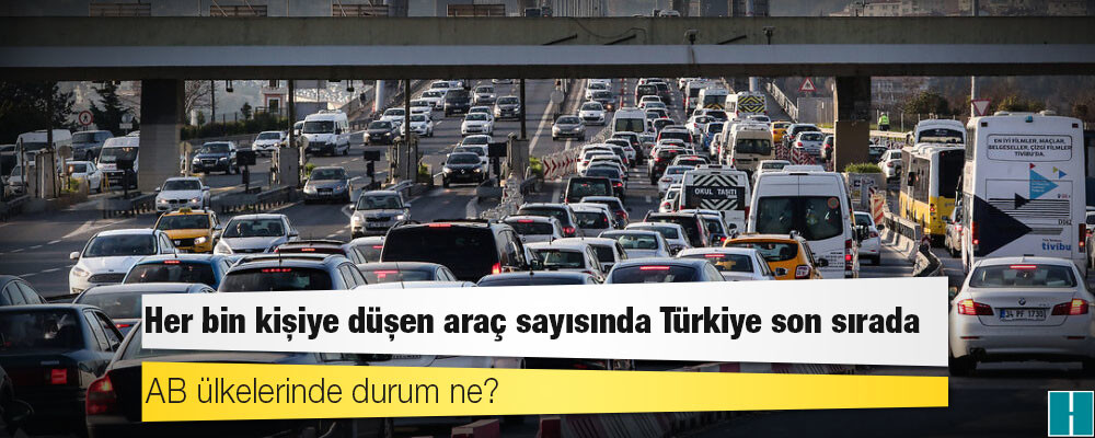 Her bin kişiye düşen araç sayısında Türkiye son sırada: AB ülkelerinde durum ne?