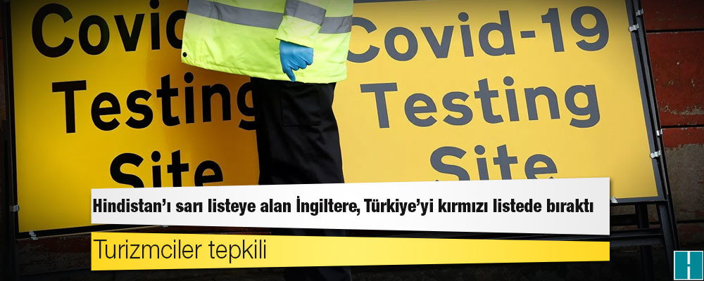 Hindistan’ı sarı listeye alan İngiltere, Türkiye’yi kırmızı listede bıraktı: Turizmciler tepkili