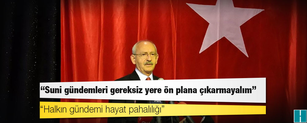 Kılıçdaroğlu’ndan ‘Suni gündemleri gereksiz yere ön plana çıkarmayalım’ talimatı