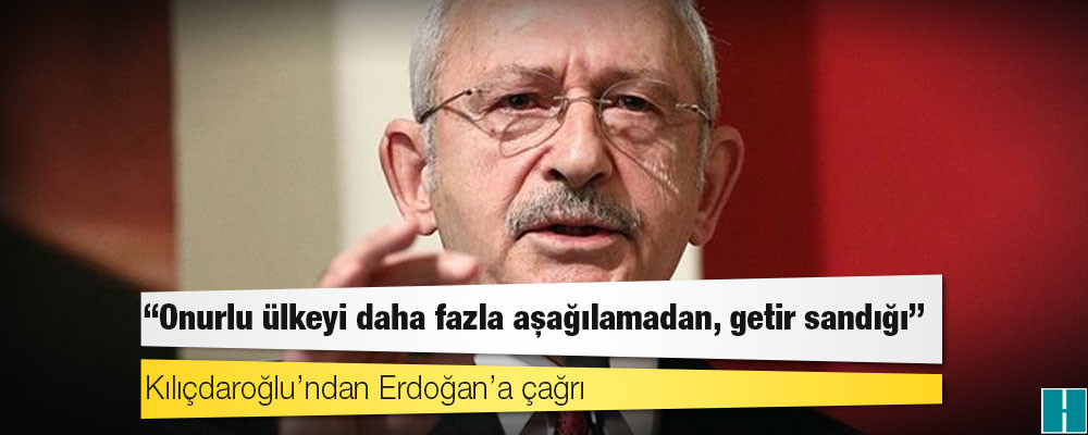 Kılıçdaroğlu’ndan Erdoğan’a çağrı: Onurlu ülkeyi daha fazla aşağılamadan, getir sandığı