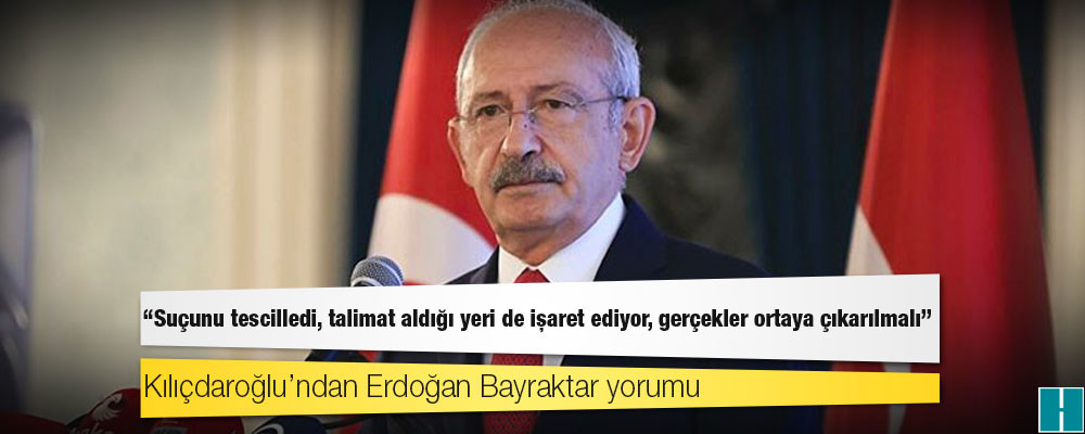 Kılıçdaroğlu’ndan Erdoğan Bayraktar yorumu: Suçunu tescilledi, talimat aldığı yeri de işaret ediyor, gerçekler ortaya çıkarılmalı