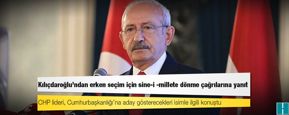 Kılıçdaroğlu’ndan erken seçim için sine-i -millete dönme çağrılarına yanıt