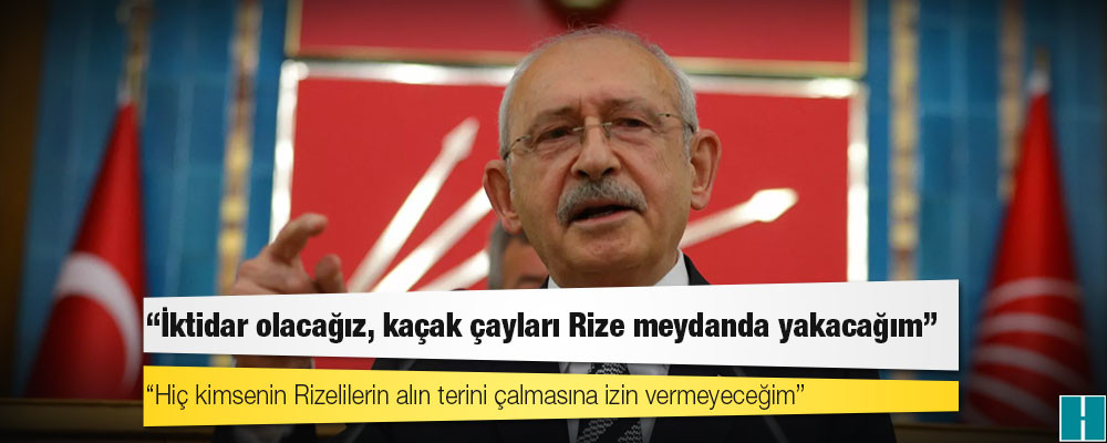 Kılıçdaroğlu: İktidar olacağız, kaçak çayları Rize meydanda yakacağım