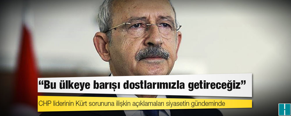 Kılıçdaroğlu: Bu ülkeye barışı dostlarımızla getireceğiz