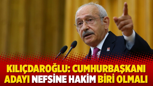 Kılıçdaroğlu: Cumhurbaşkanı adayı nefsine hakim biri olmalı