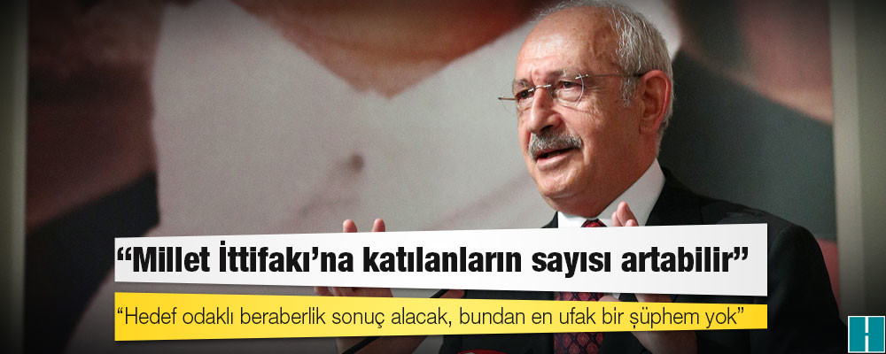 Kılıçdaroğlu: Millet İttifakı’na katılanların sayısı artabilir